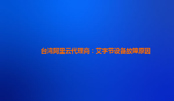 台湾阿里云代理商：艾字节设备故障原因
