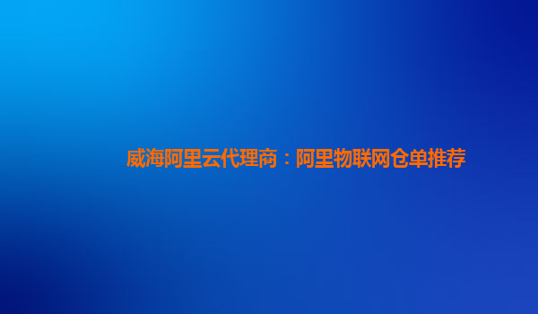 威海阿里云代理商：阿里物联网仓单推荐