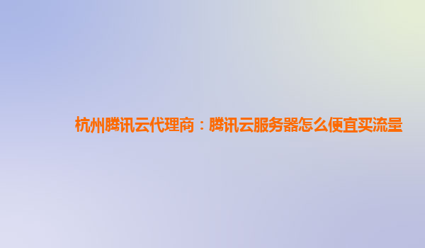 杭州腾讯云代理商：腾讯云服务器怎么便宜买流量