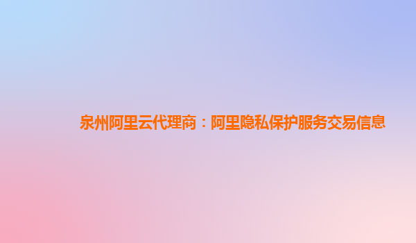 泉州阿里云代理商：阿里隐私保护服务交易信息