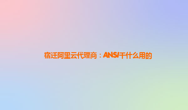 宿迁阿里云代理商：ANSI干什么用的