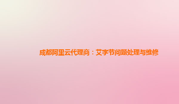 成都阿里云代理商：艾字节问题处理与维修