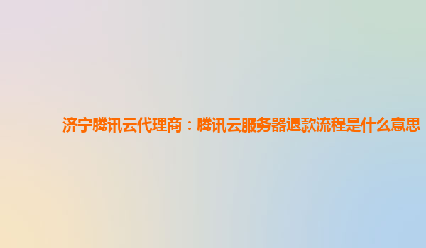 济宁腾讯云代理商：腾讯云服务器退款流程是什么意思