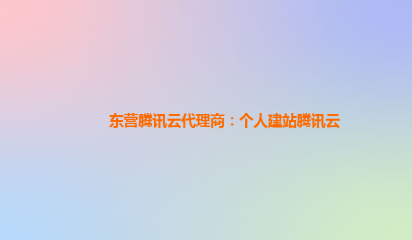 东营腾讯云代理商：个人建站腾讯云