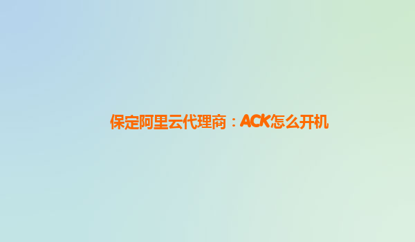 保定阿里云代理商：ACK怎么开机