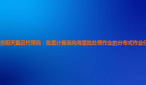 贵阳天翼云代理商：批量计算面向海量批处理作业的分布式作业任务管理平台