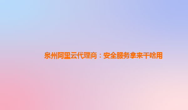 泉州阿里云代理商：安全服务拿来干啥用