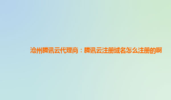 沧州腾讯云代理商：腾讯云注册域名怎么注册的啊