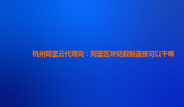 杭州阿里云代理商：阿里区块链数据连接可以干嘛
