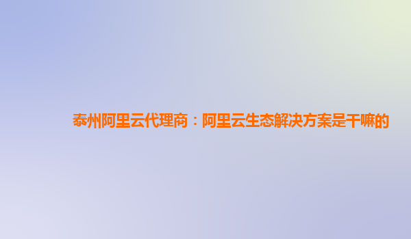泰州阿里云代理商：阿里云生态解决方案是干嘛的