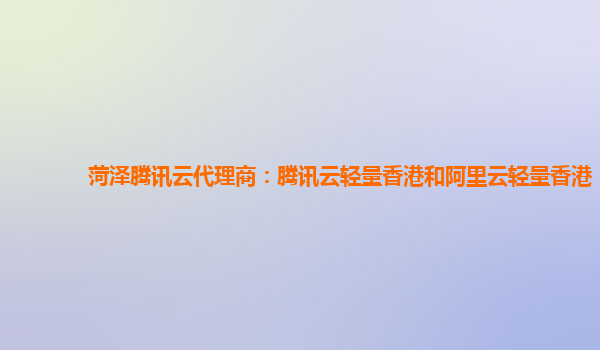菏泽腾讯云代理商：腾讯云轻量香港和阿里云轻量香港