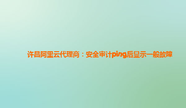 许昌阿里云代理商：安全审计ping后显示一般故障