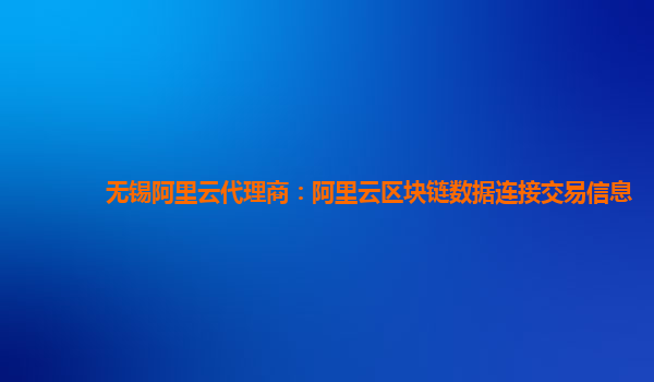无锡阿里云代理商：阿里云区块链数据连接交易信息
