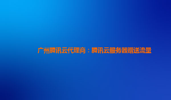 广州腾讯云代理商：腾讯云服务器赠送流量