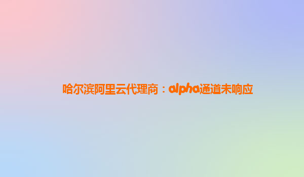哈尔滨阿里云代理商：alpha通道未响应