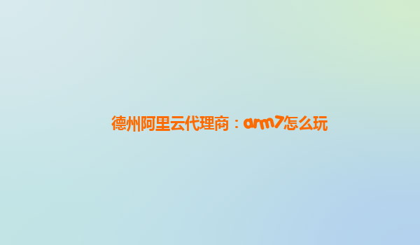 德州阿里云代理商：arm7怎么玩