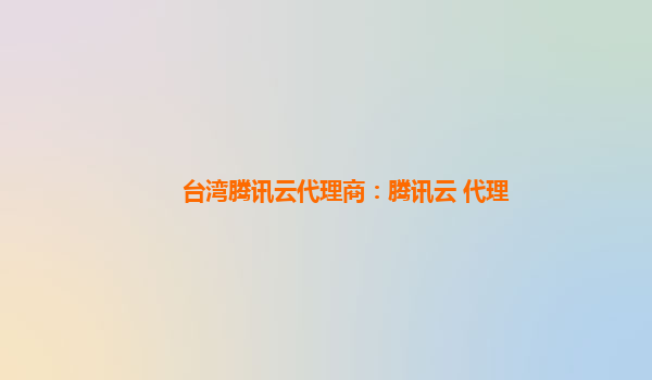 台湾腾讯云代理商：腾讯云 代理