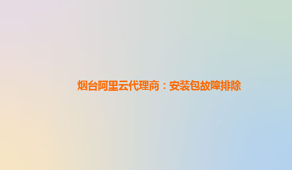 烟台阿里云代理商：安装包故障排除