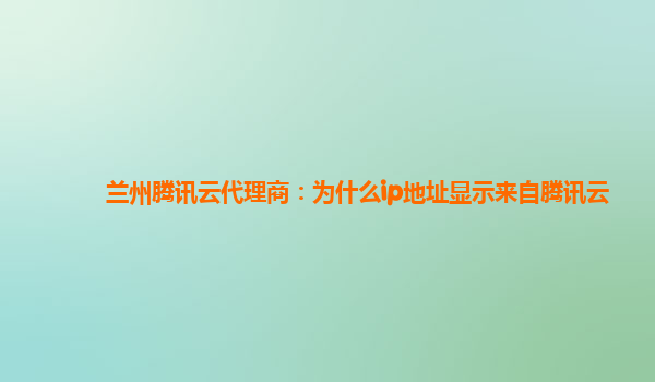 兰州腾讯云代理商：为什么ip地址显示来自腾讯云