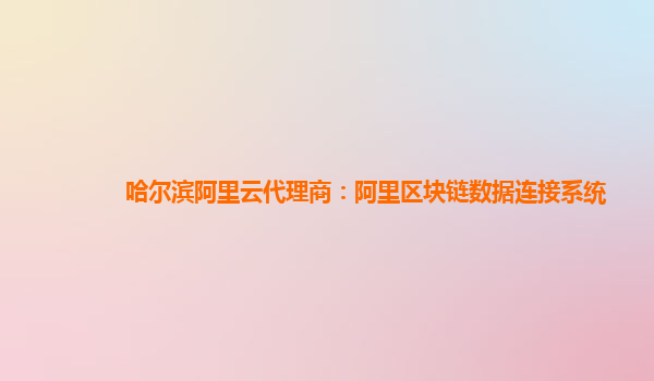 哈尔滨阿里云代理商：阿里区块链数据连接系统