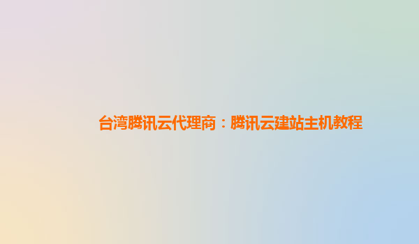 台湾腾讯云代理商：腾讯云建站主机教程