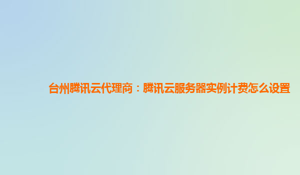 台州腾讯云代理商：腾讯云服务器实例计费怎么设置