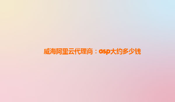 威海阿里云代理商：asp大约多少钱