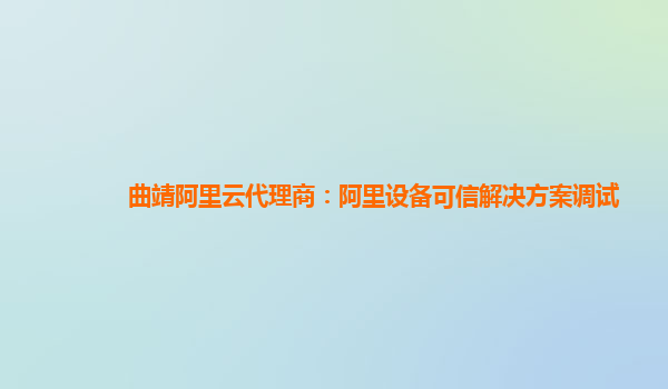 曲靖阿里云代理商：阿里设备可信解决方案调试