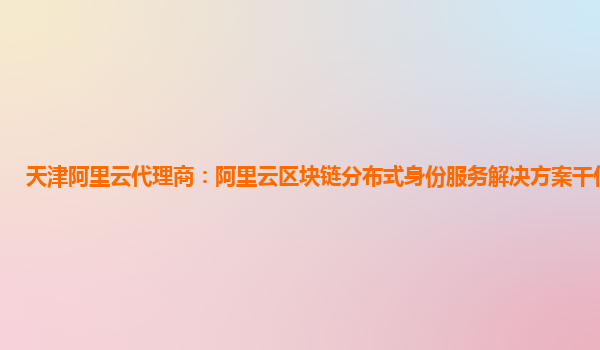 天津阿里云代理商：阿里云区块链分布式身份服务解决方案干什么用的