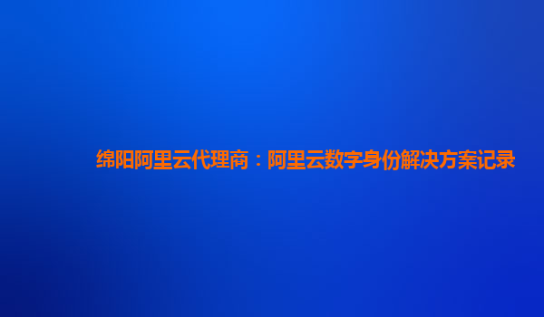 绵阳阿里云代理商：阿里云数字身份解决方案记录