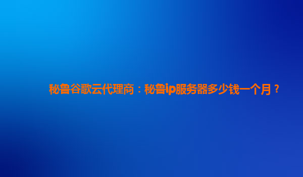 秘鲁谷歌云代理商：秘鲁ip服务器多少钱一个月？