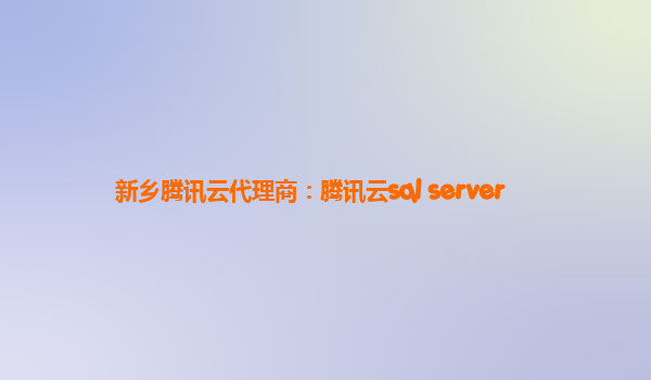 新乡腾讯云代理商：腾讯云sql server
