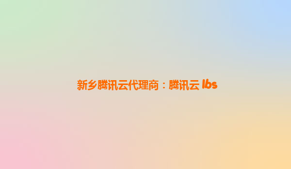 新乡腾讯云代理商：腾讯云 lbs