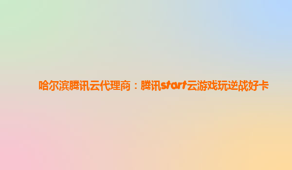 哈尔滨腾讯云代理商：腾讯start云游戏玩逆战好卡