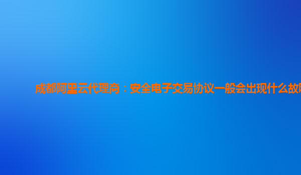 成都阿里云代理商：安全电子交易协议一般会出现什么故障