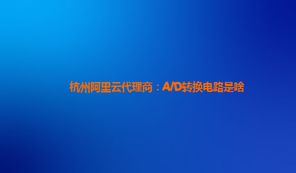 杭州阿里云代理商：A/D转换电路是啥