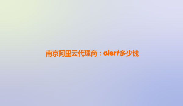 南京阿里云代理商：alert多少钱