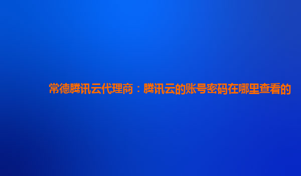 常德腾讯云代理商：腾讯云的账号密码在哪里查看的
