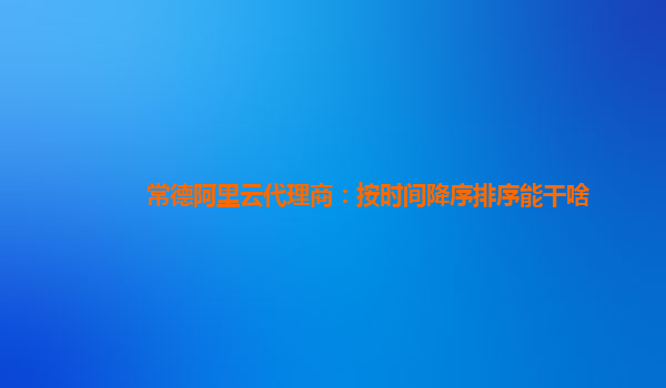 常德阿里云代理商：按时间降序排序能干啥