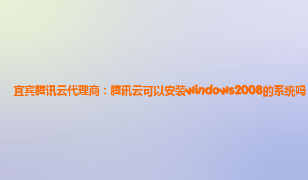 宜宾腾讯云代理商：腾讯云可以安装windows2008的系统吗