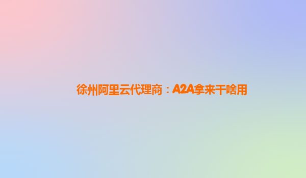 徐州阿里云代理商：A2A拿来干啥用