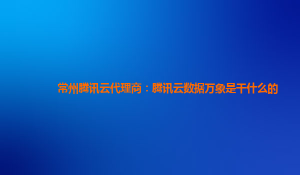 常州腾讯云代理商：腾讯云数据万象是干什么的