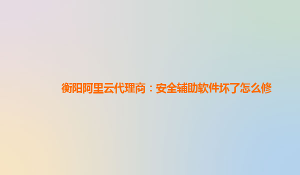 衡阳阿里云代理商：安全辅助软件坏了怎么修