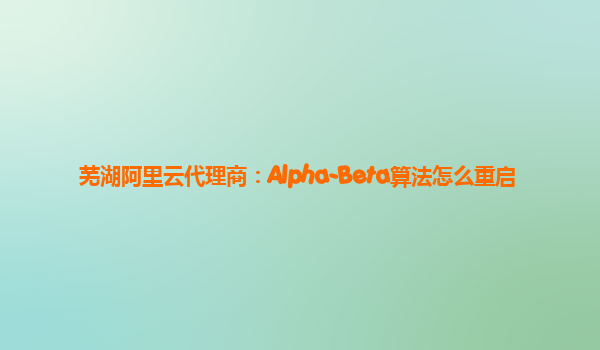 芜湖阿里云代理商：Alpha-Beta算法怎么重启