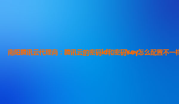 南阳腾讯云代理商：腾讯云的密码id和密码key怎么配置不一样呢