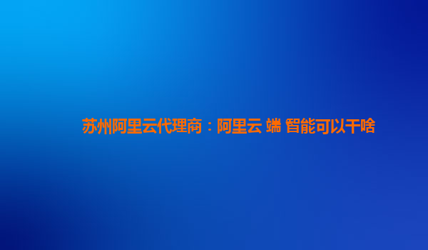 苏州阿里云代理商：阿里云+端+智能可以干啥