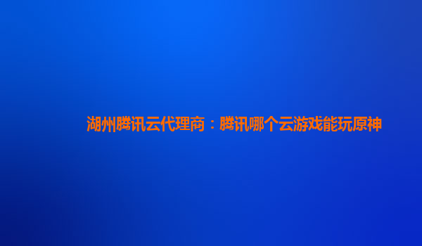 湖州腾讯云代理商：腾讯哪个云游戏能玩原神