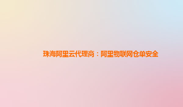 珠海阿里云代理商：阿里物联网仓单安全