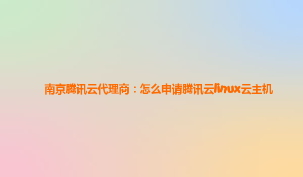 南京腾讯云代理商：怎么申请腾讯云linux云主机