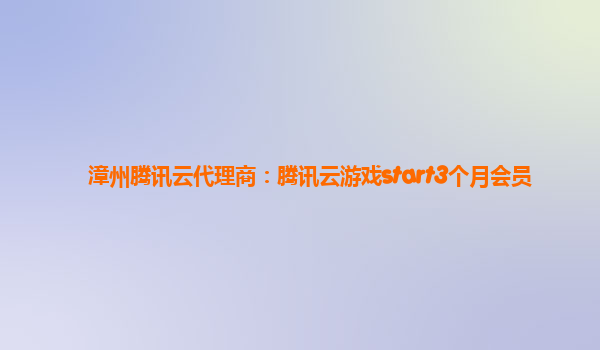 漳州腾讯云代理商：腾讯云游戏start3个月会员